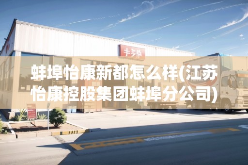 蚌埠怡康新都怎么樣(江蘇怡康控股集團蚌埠分公司)