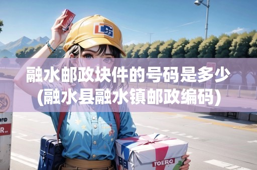融水郵政塊件的號碼是多少(融水縣融水鎮(zhèn)郵政編碼)