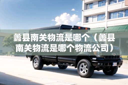 蠡縣南關(guān)物流是哪個(gè)（蠡縣南關(guān)物流是哪個(gè)物流公司）