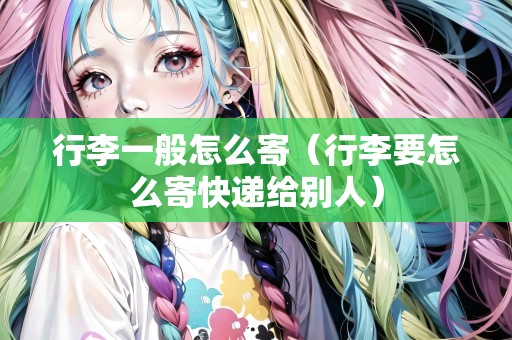 行李一般怎么寄（行李要怎么寄快遞給別人）