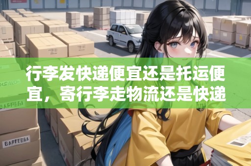 行李發(fā)快遞便宜還是托運便宜，寄行李走物流還是快遞