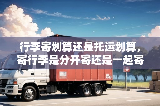 行李寄劃算還是托運(yùn)劃算，寄行李是分開(kāi)寄還是一起寄劃算一點(diǎn)