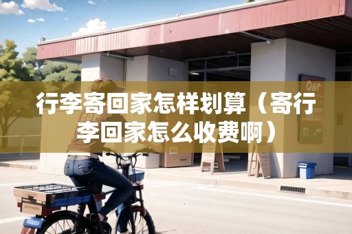 行李寄回家怎樣劃算（寄行李回家怎么收費(fèi)?。? title=