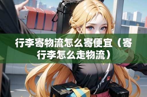 行李寄物流怎么寄便宜(寄行李怎么走物流) 行李寄物流怎么寄便宜(寄行李怎么走物流)