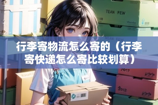 行李寄物流怎么寄的(行李寄快遞怎么寄比較劃算) 行李寄物流怎么寄的(行李寄快遞怎么寄比較劃算)