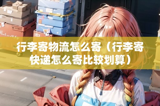 行李寄物流怎么寄（行李寄快遞怎么寄比較劃算）