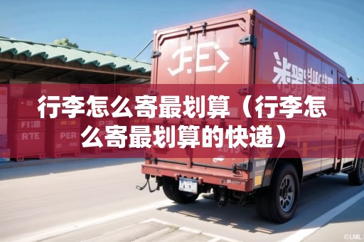行李怎么寄最劃算(行李怎么寄最劃算的快遞) 行李怎么寄最劃算(行李怎么寄最劃算的快遞)