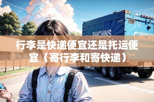 行李是快遞便宜還是托運便宜（寄行李和寄快遞）