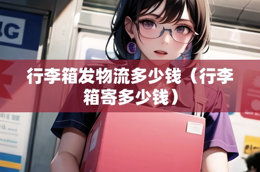 行李箱發(fā)物流多少錢（行李箱寄多少錢）