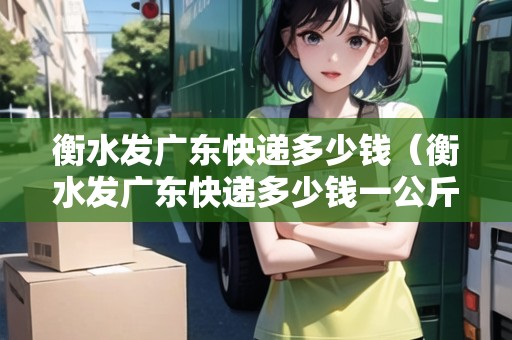 衡水發(fā)廣東快遞多少錢（衡水發(fā)廣東快遞多少錢一公斤）