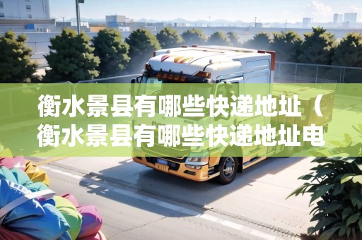 衡水景縣有哪些快遞地址（衡水景縣有哪些快遞地址電話）