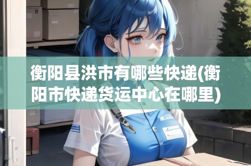 衡陽縣洪市有哪些快遞(衡陽市快遞貨運(yùn)中心在哪里) 衡陽縣洪市有哪些快遞(衡陽市快遞貨運(yùn)中心在哪里)
