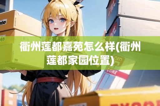 衢州蓮都嘉苑怎么樣(衢州蓮都家園位置) 衢州蓮都嘉苑怎么樣(衢州蓮都家園位置)