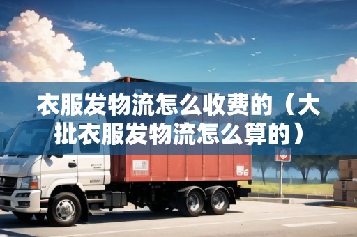 衣服發(fā)物流怎么收費的(大批衣服發(fā)物流怎么算的) 衣服發(fā)物流怎么收費的(大批衣服發(fā)物流怎么算的)
