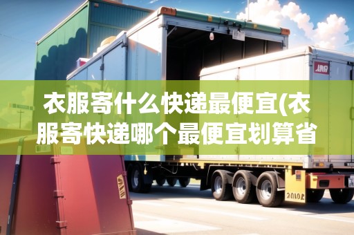 衣服寄什么快遞最便宜(衣服寄快遞哪個(gè)最便宜劃算省錢)