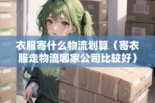衣服寄什么物流劃算（寄衣服走物流哪家公司比較好）