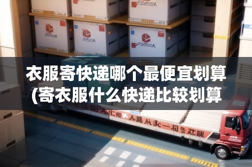 衣服寄快遞哪個(gè)最便宜劃算(寄衣服什么快遞比較劃算)