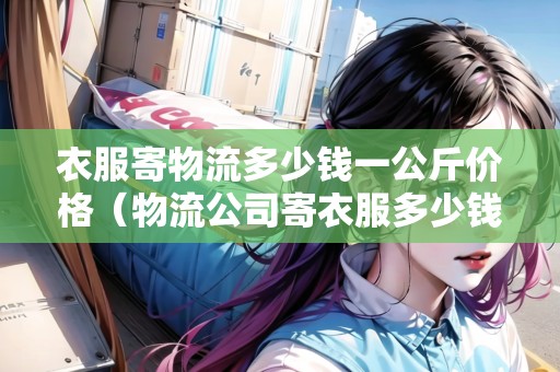 衣服寄物流多少錢一公斤價(jià)格（物流公司寄衣服多少錢一斤）