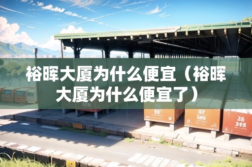 裕暉大廈為什么便宜（裕暉大廈為什么便宜了）