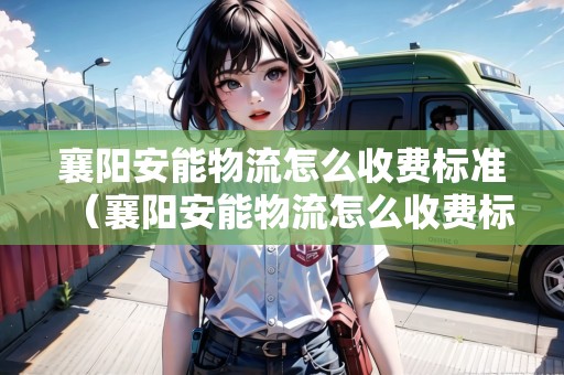 襄陽安能物流怎么收費標(biāo)準(zhǔn)（襄陽安能物流怎么收費標(biāo)準(zhǔn)表）