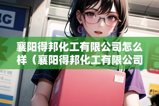 襄陽(yáng)得邦化工有限公司怎么樣（襄陽(yáng)得邦化工有限公司怎么樣?。? title=