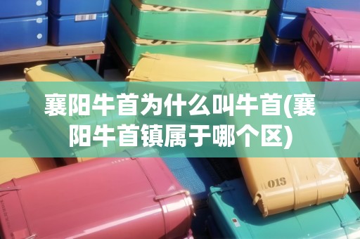襄陽(yáng)牛首為什么叫牛首(襄陽(yáng)牛首鎮(zhèn)屬于哪個(gè)區(qū)) 襄陽(yáng)牛首為什么叫牛首(襄陽(yáng)牛首鎮(zhèn)屬于哪個(gè)區(qū))