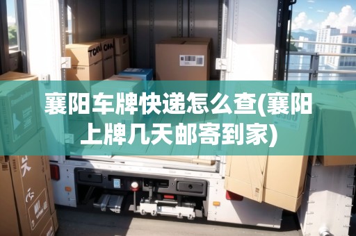 襄陽車牌快遞怎么查(襄陽上牌幾天郵寄到家)