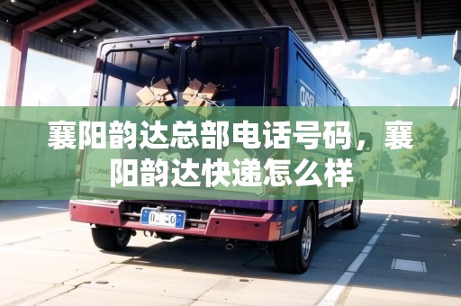 襄陽(yáng)韻達(dá)總部電話號(hào)碼，襄陽(yáng)韻達(dá)快遞怎么樣