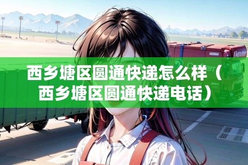 西鄉(xiāng)塘區(qū)圓通快遞怎么樣（西鄉(xiāng)塘區(qū)圓通快遞電話）