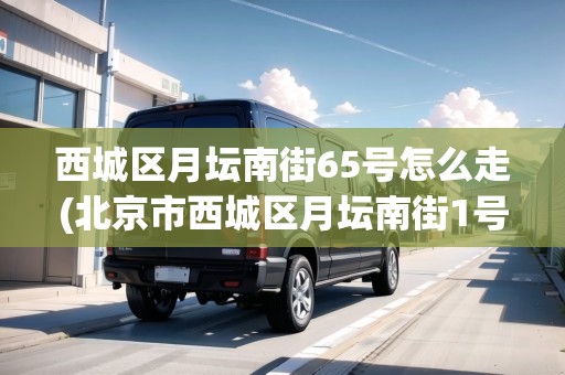 西城區(qū)月壇南街65號怎么走(北京市西城區(qū)月壇南街1號院3號樓)