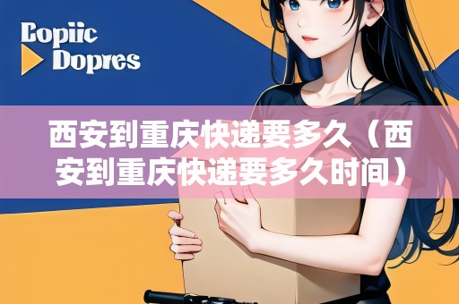 西安到重慶快遞要多久（西安到重慶快遞要多久時(shí)間）