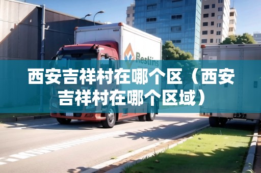 西安吉祥村在哪個區(qū)（西安吉祥村在哪個區(qū)域）