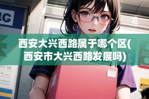 西安大興西路屬于哪個區(qū)(西安市大興西路發(fā)展嗎)