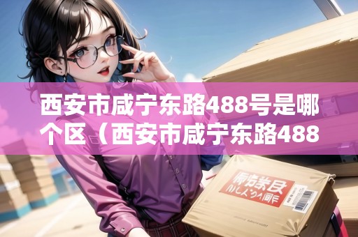 西安市咸寧東路488號(hào)是哪個(gè)區(qū)（西安市咸寧東路488號(hào)是哪個(gè)區(qū)的）