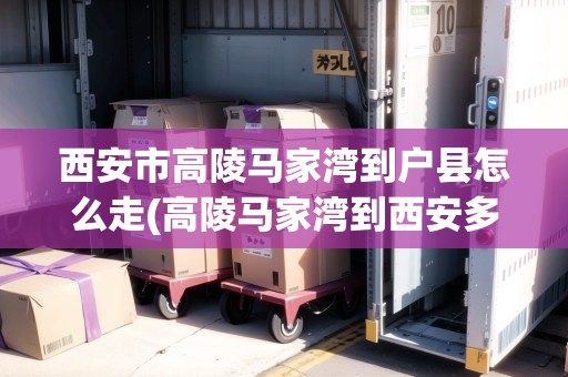 西安市高陵馬家灣到戶縣怎么走(高陵馬家灣到西安多少公里)