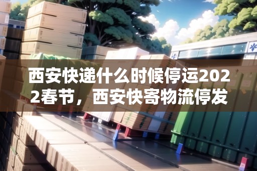 西安快遞什么時(shí)候停運(yùn)2022春節(jié)，西安快寄物流停發(fā)了嗎