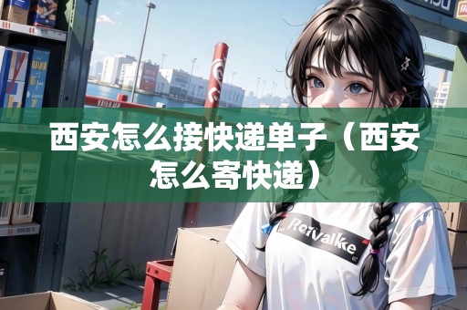 西安怎么接快遞單子（西安怎么寄快遞）
