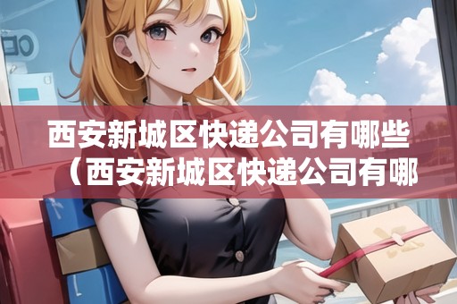 西安新城區(qū)快遞公司有哪些（西安新城區(qū)快遞公司有哪些地方）