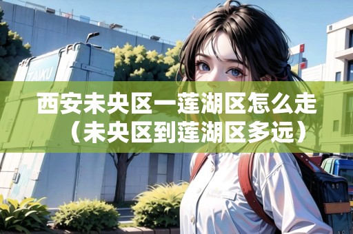 西安未央?yún)^(qū)一蓮湖區(qū)怎么走（未央?yún)^(qū)到蓮湖區(qū)多遠(yuǎn)）