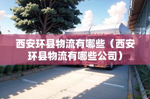 西安環(huán)縣物流有哪些（西安環(huán)縣物流有哪些公司）