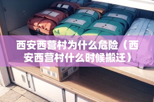 西安西營(yíng)村為什么危險(xiǎn)（西安西營(yíng)村什么時(shí)候搬遷）