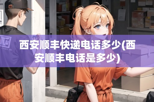 西安順豐快遞電話多少(西安順豐電話是多少)