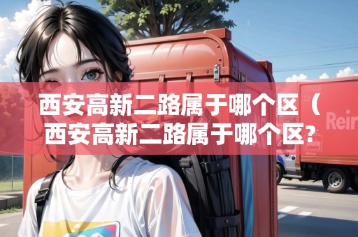 西安高新二路屬于哪個區(qū)（西安高新二路屬于哪個區(qū)?）