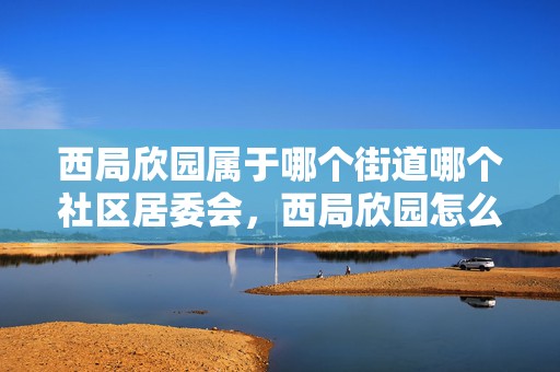 西局欣園屬于哪個街道哪個社區(qū)居委會，西局欣園怎么樣