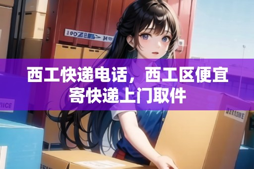 西工快遞電話，西工區(qū)便宜寄快遞上門取件