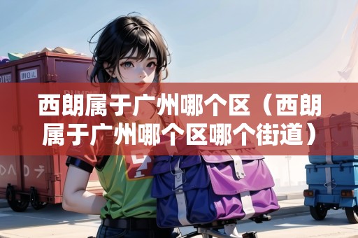 西朗屬于廣州哪個(gè)區(qū)（西朗屬于廣州哪個(gè)區(qū)哪個(gè)街道）