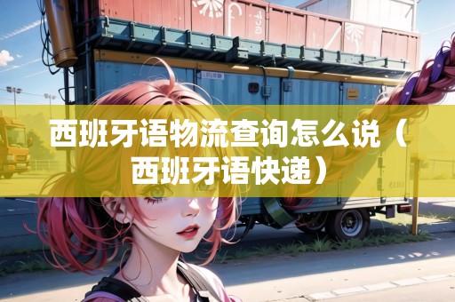 西班牙語物流查詢怎么說（西班牙語快遞）
