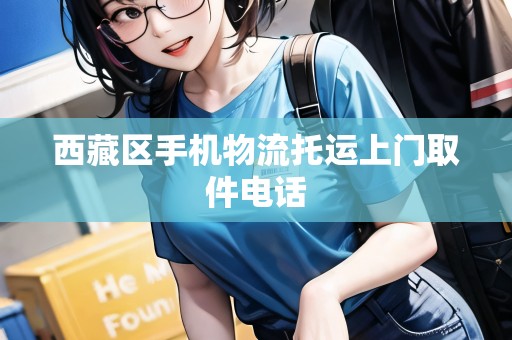 西藏區(qū)手機(jī)物流托運(yùn)上門取件電話