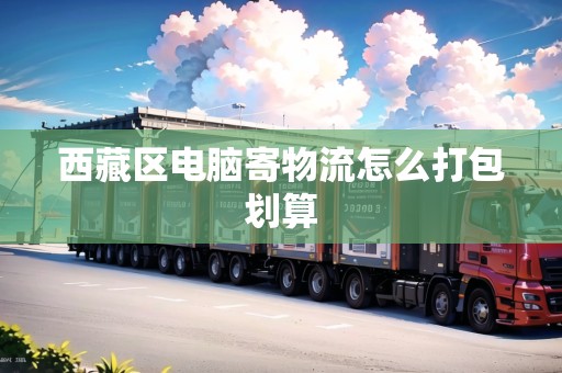 西藏區(qū)電腦寄物流怎么打包劃算