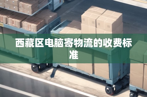 西藏區(qū)電腦寄物流的收費標準